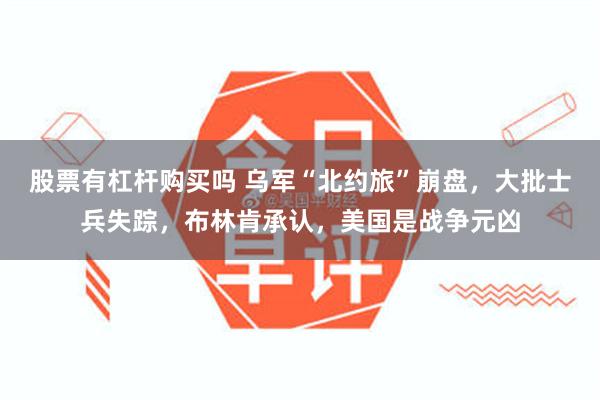 股票有杠杆购买吗 乌军“北约旅”崩盘，大批士兵失踪，布林肯承认，美国是战争元凶