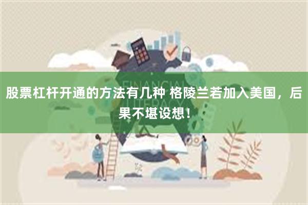 股票杠杆开通的方法有几种 格陵兰若加入美国，后果不堪设想！