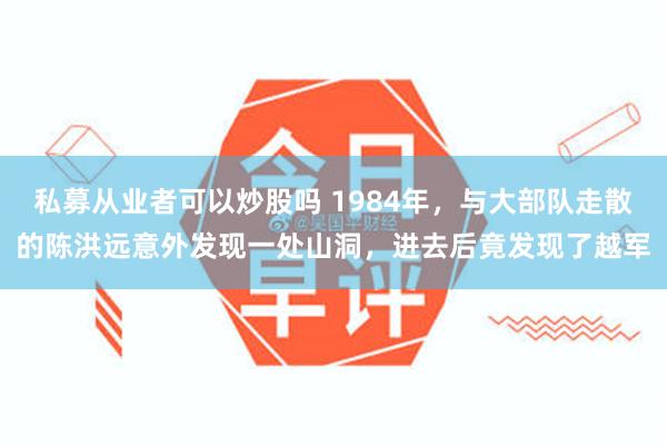 私募从业者可以炒股吗 1984年，与大部队走散的陈洪远意外发现一处山洞，进去后竟发现了越军