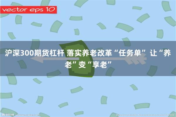 沪深300期货杠杆 落实养老改革“任务单” 让“养老”变“享老”