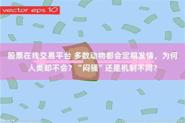 股票在线交易平台 多数动物都会定期发情，为何人类却不会？“闷骚”还是机制不同？