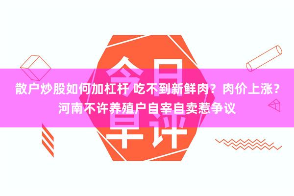 散户炒股如何加杠杆 吃不到新鲜肉？肉价上涨？河南不许养殖户自宰自卖惹争议