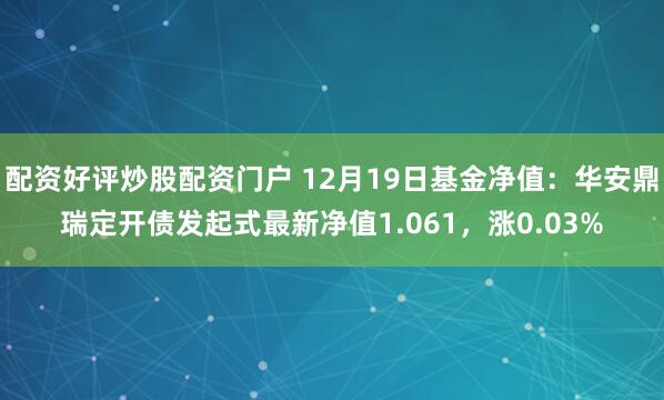 配资好评炒股配资门户 12月19日基金净值：华安鼎瑞定开债发起式最新净值1.061，涨0.03%