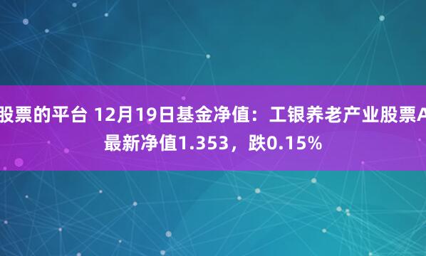 股票的平台 12月19日基金净值：工银养老产业股票A最新净值1.353，跌0.15%