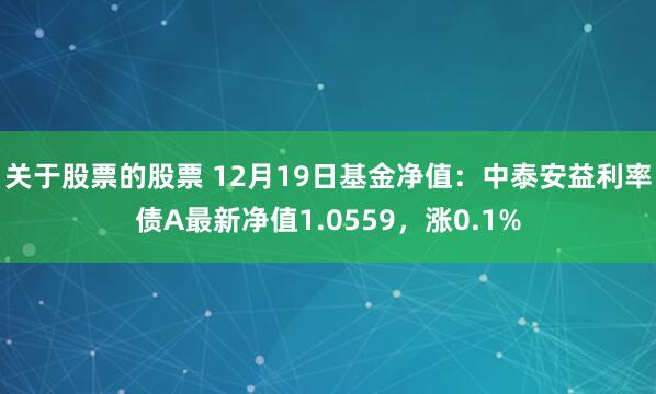 关于股票的股票 12月19日基金净值：中泰安益利率债A最新净值1.0559，涨0.1%