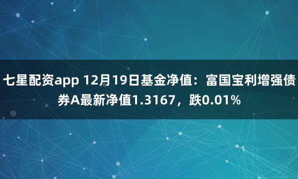 七星配资app 12月19日基金净值：富国宝利增强债券A最新净值1.3167，跌0.01%