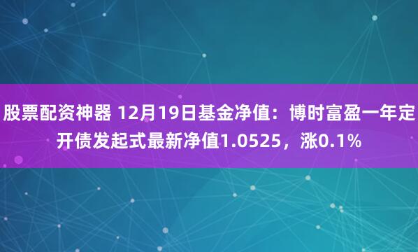 股票配资神器 12月19日基金净值：博时富盈一年定开债发起式最新净值1.0525，涨0.1%