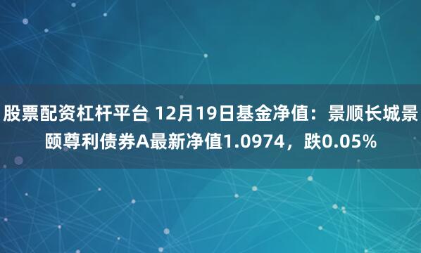 股票配资杠杆平台 12月19日基金净值：景顺长城景颐尊利债券A最新净值1.0974，跌0.05%