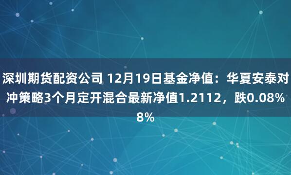 深圳期货配资公司 12月19日基金净值：华夏安泰对冲策略3个月定开混合最新净值1.2112，跌0.08%