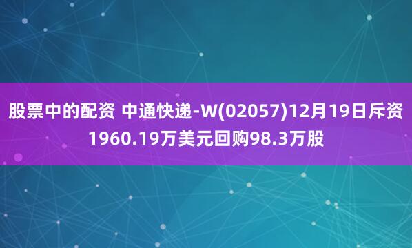 股票中的配资 中通快递-W(02057)12月19日斥资1960.19万美元回购98.3万股