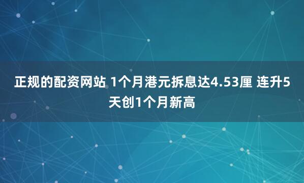 正规的配资网站 1个月港元拆息达4.53厘 连升5天创1个月新高