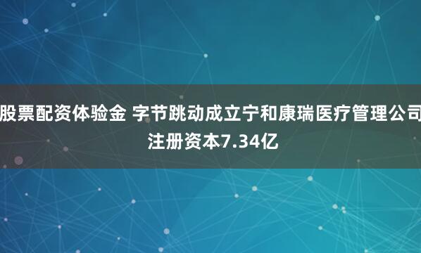 股票配资体验金 字节跳动成立宁和康瑞医疗管理公司 注册资本7.34亿