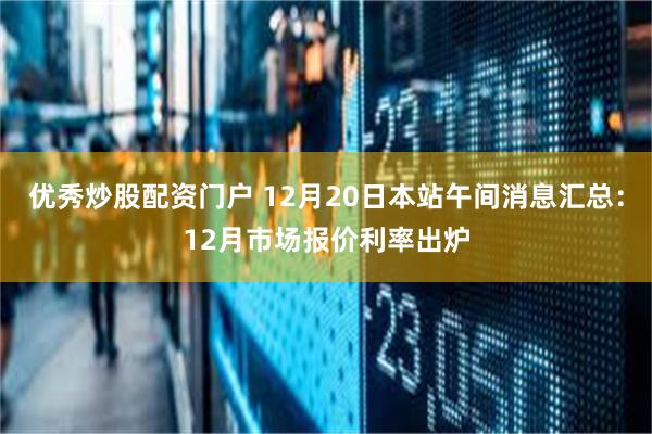 优秀炒股配资门户 12月20日本站午间消息汇总：12月市场报价利率出炉