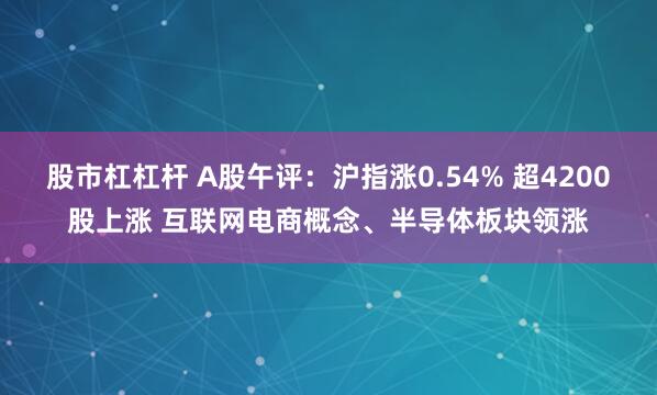 股市杠杠杆 A股午评：沪指涨0.54% 超4200股上涨 互联网电商概念、半导体板块领涨