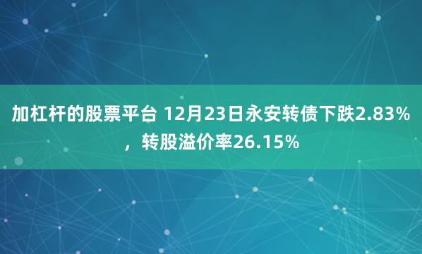 加杠杆的股票平台 12月23日永安转债下跌2.83%，转股溢价率26.15%