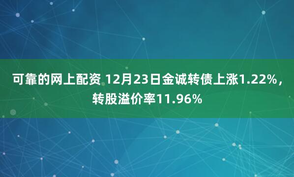 可靠的网上配资 12月23日金诚转债上涨1.22%，转股溢价率11.96%