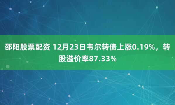 邵阳股票配资 12月23日韦尔转债上涨0.19%，转股溢价率87.33%