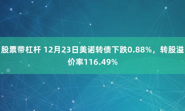 股票带杠杆 12月23日美诺转债下跌0.88%，转股溢价率116.49%