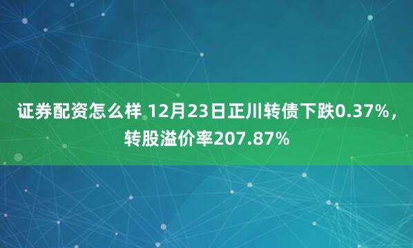 证券配资怎么样 12月23日正川转债下跌0.37%，转股溢价率207.87%