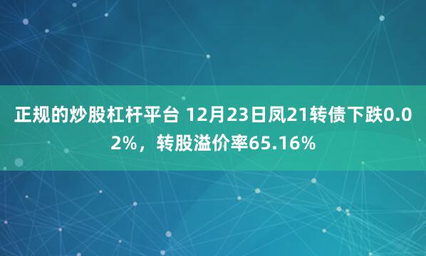 正规的炒股杠杆平台 12月23日凤21转债下跌0.02%，转股溢价率65.16%