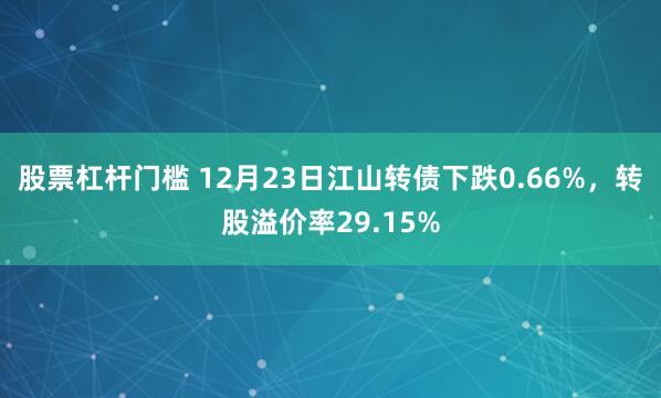 股票杠杆门槛 12月23日江山转债下跌0.66%，转股溢价率29.15%