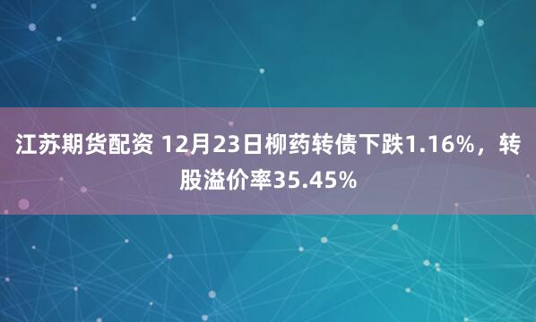 江苏期货配资 12月23日柳药转债下跌1.16%，转股溢价率35.45%