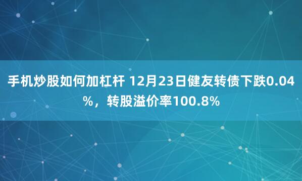 手机炒股如何加杠杆 12月23日健友转债下跌0.04%，转股溢价率100.8%