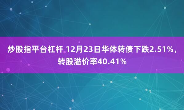 炒股指平台杠杆 12月23日华体转债下跌2.51%，转股溢价率40.41%