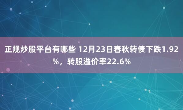 正规炒股平台有哪些 12月23日春秋转债下跌1.92%，转股溢价率22.6%