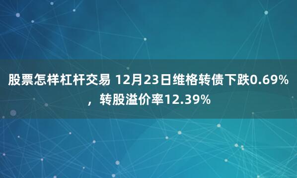 股票怎样杠杆交易 12月23日维格转债下跌0.69%，转股溢价率12.39%