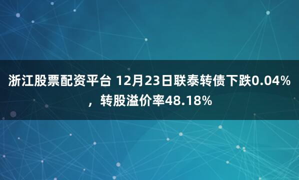 浙江股票配资平台 12月23日联泰转债下跌0.04%，转股溢价率48.18%