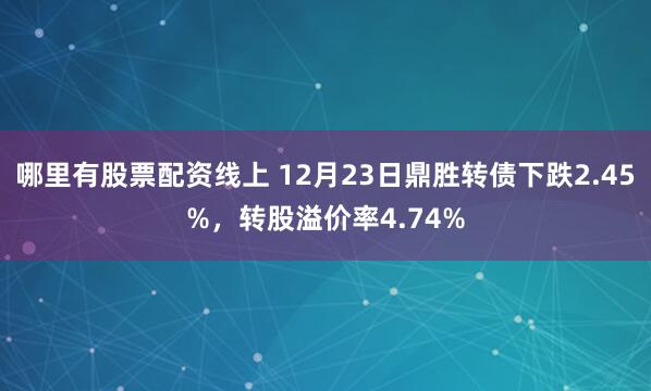 哪里有股票配资线上 12月23日鼎胜转债下跌2.45%，转股溢价率4.74%