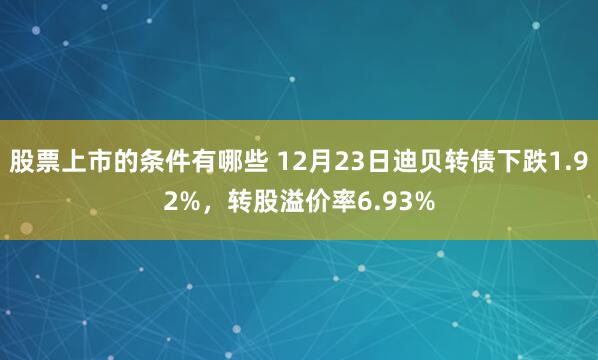 股票上市的条件有哪些 12月23日迪贝转债下跌1.92%，转股溢价率6.93%