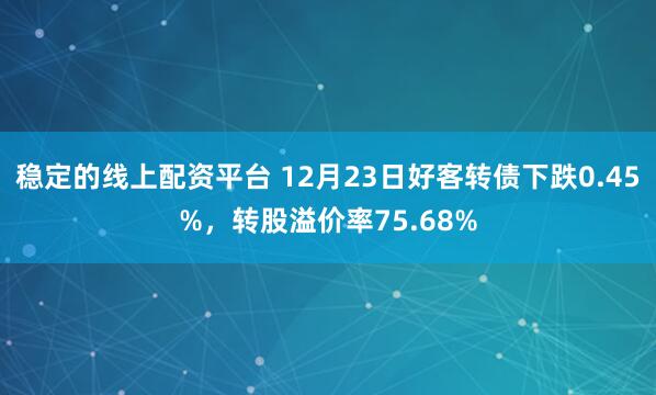 稳定的线上配资平台 12月23日好客转债下跌0.45%，转股溢价率75.68%