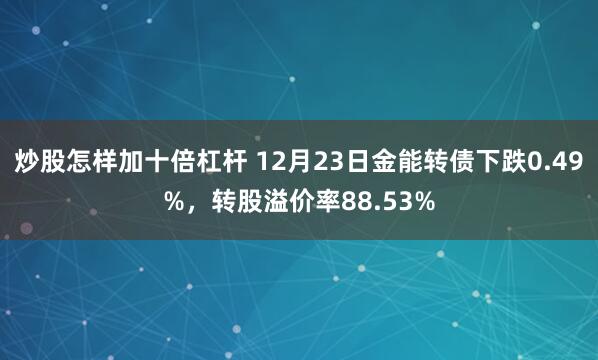 炒股怎样加十倍杠杆 12月23日金能转债下跌0.49%，转股溢价率88.53%