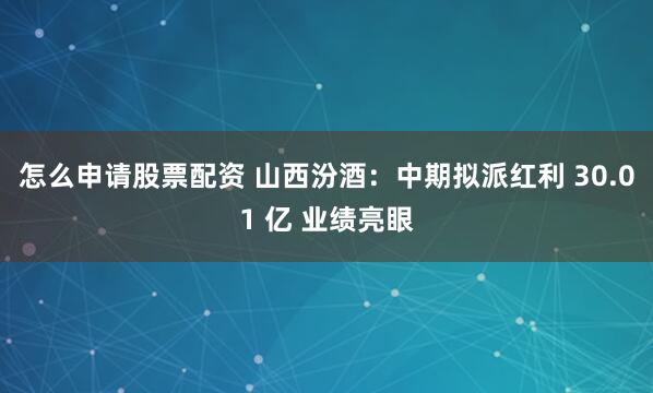 怎么申请股票配资 山西汾酒：中期拟派红利 30.01 亿 业绩亮眼