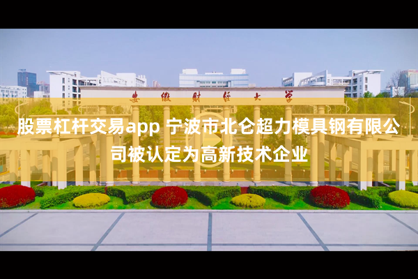 股票杠杆交易app 宁波市北仑超力模具钢有限公司被认定为高新技术企业