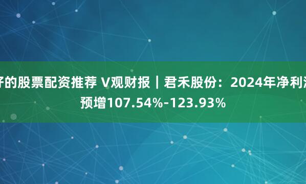 好的股票配资推荐 V观财报｜君禾股份：2024年净利润预增107.54%-123.93%