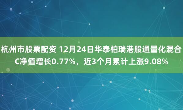 杭州市股票配资 12月24日华泰柏瑞港股通量化混合C净值增长0.77%，近3个月累计上涨9.08%