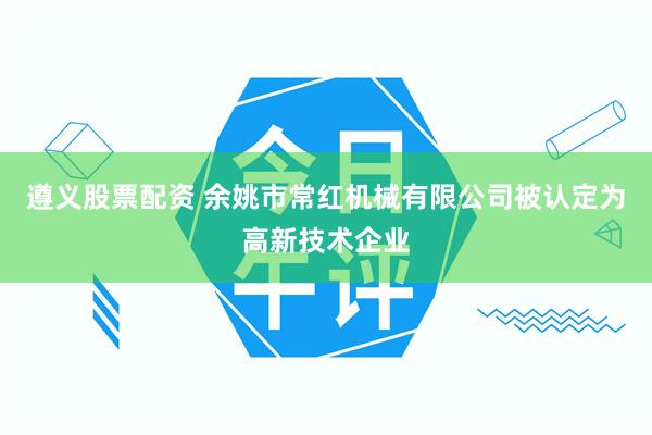 遵义股票配资 余姚市常红机械有限公司被认定为高新技术企业