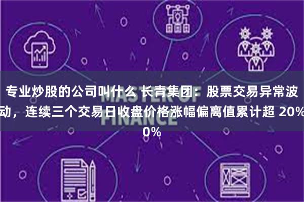 专业炒股的公司叫什么 长青集团：股票交易异常波动，连续三个交易日收盘价格涨幅偏离值累计超 20%