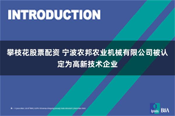 攀枝花股票配资 宁波农邦农业机械有限公司被认定为高新技术企业