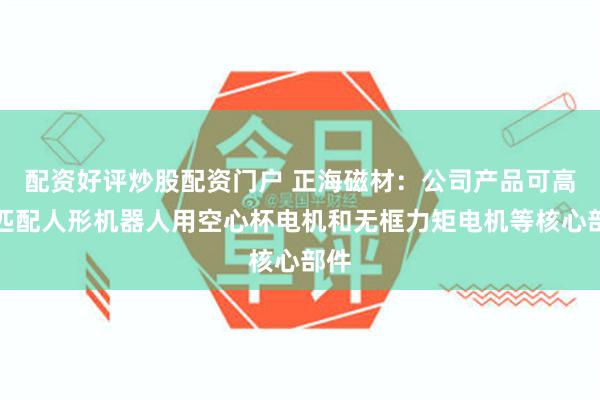 配资好评炒股配资门户 正海磁材：公司产品可高度匹配人形机器人用空心杯电机和无框力矩电机等核心部件