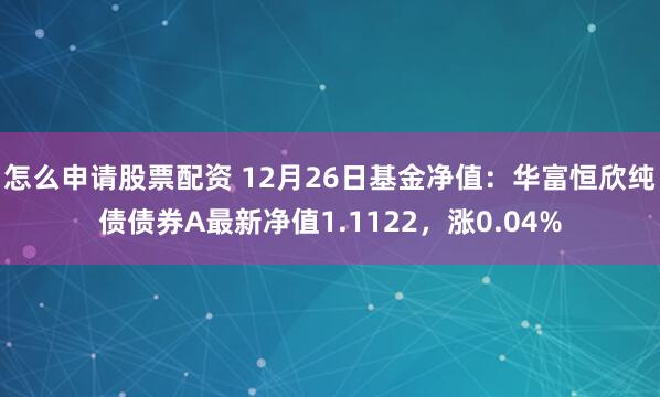 怎么申请股票配资 12月26日基金净值：华富恒欣纯债债券A最新净值1.1122，涨0.04%