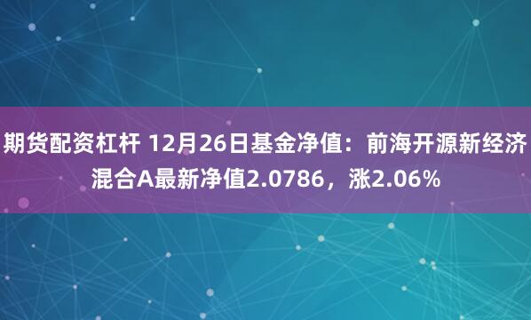 期货配资杠杆 12月26日基金净值：前海开源新经济混合A最新净值2.0786，涨2.06%