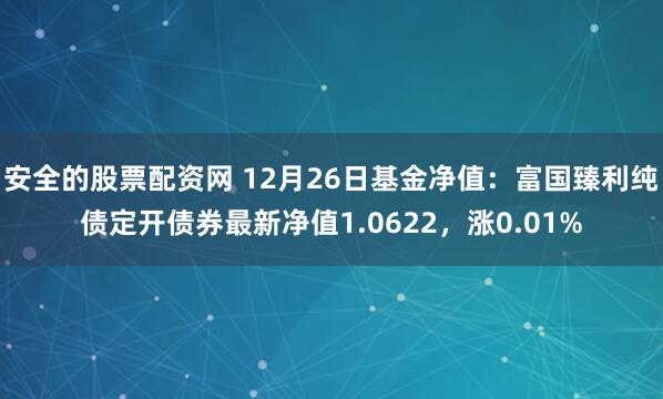 安全的股票配资网 12月26日基金净值：富国臻利纯债定开债券最新净值1.0622，涨0.01%