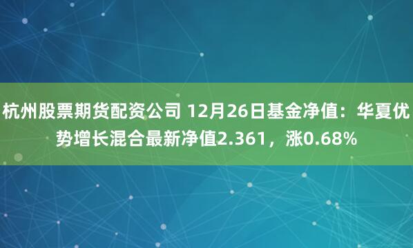 杭州股票期货配资公司 12月26日基金净值：华夏优势增长混合最新净值2.361，涨0.68%