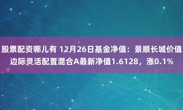 股票配资哪儿有 12月26日基金净值：景顺长城价值边际灵活配置混合A最新净值1.6128，涨0.1%