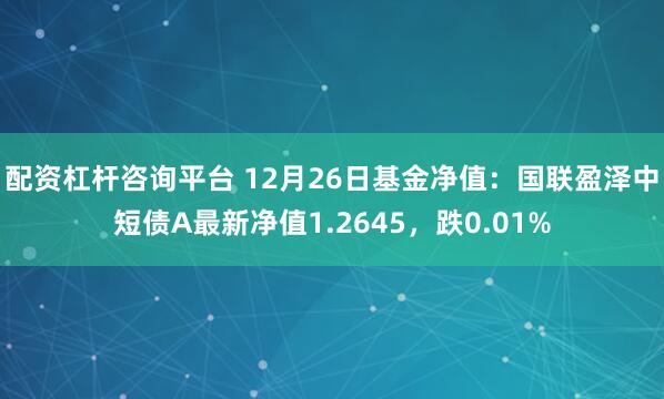 配资杠杆咨询平台 12月26日基金净值：国联盈泽中短债A最新净值1.2645，跌0.01%