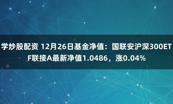 学炒股配资 12月26日基金净值：国联安沪深300ETF联接A最新净值1.0486，涨0.04%